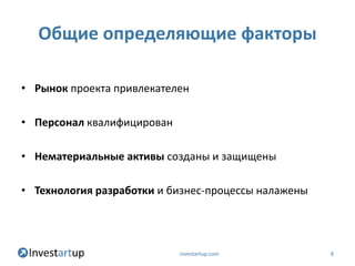 Общие определяющие факторы

• Рынок проекта привлекателен

• Персонал квалифицирован

• Нематериальные активы созданы и защищены

• Технология разработки и бизнес-процессы налажены




                            investartup.com          8
 