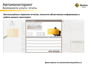 Автомониторинг
Возможности услуги: отчеты

Воспользуйтесь сервисом отчетов, получите объективную информацию о
работе вашего транспорта




                                   Демо-версия на automonitoring.beeline.ru
 