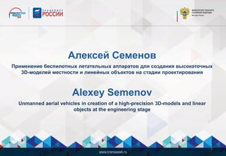 Алексей Семенов
Применение беспилотных летательных аппаратов для создания высокоточных
3D-моделей местности и линейных объектов на стадии проектирования
Alexey Semenov
Unmanned aerial vehicles in creation of a high-precision 3D-models and linear
objects аt the engineering stage
1
 