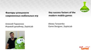 Факторы	
  успешности	
                   Key	
  success	
  factors	
  of	
  the	
  
современных	
  мобильных	
  игр	
  	
     modern	
  mobile	
  games	
  
	
  
	
  
Алексей	
  Тарасенко	
                    Alexey	
  Tarasenko	
  
Игровой	
  дизайнер,	
  ZeptoLab	
        Game	
  Designer,	
  ZeptoLab	
  
 