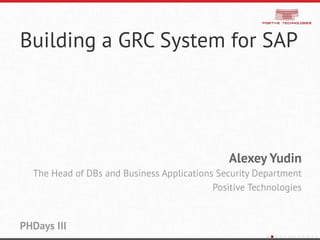 Building a GRC System for SAP
Alexey Yudin
The Head of DBs and Business Applications Security Department
Positive Technologies
PHDays III
 