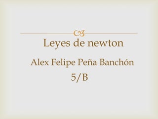 
  Leyes de newton
Alex Felipe Peña Banchón
         5/B
 