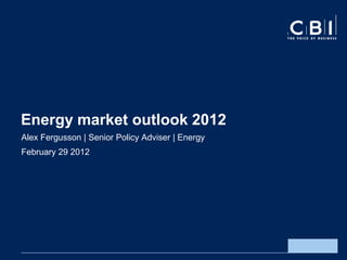 Energy market outlook 2012
Alex Fergusson | Senior Policy Adviser | Energy
February 29 2012
 