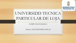 UNIVERSIDD TECNICA
PARTICULAR DE LOJA
COMPUTACION BASICA
Alumno: ALEX FIGUEROA MACAS
 