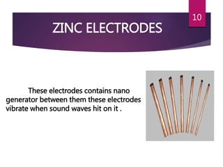 These electrodes contains nano
generator between them these electrodes
vibrate when sound waves hit on it .
10
ZINC ELECTRODES
 