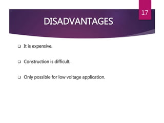 DISADVANTAGES
 It is expensive.
 Construction is difficult.
 Only possible for low voltage application.
17
 