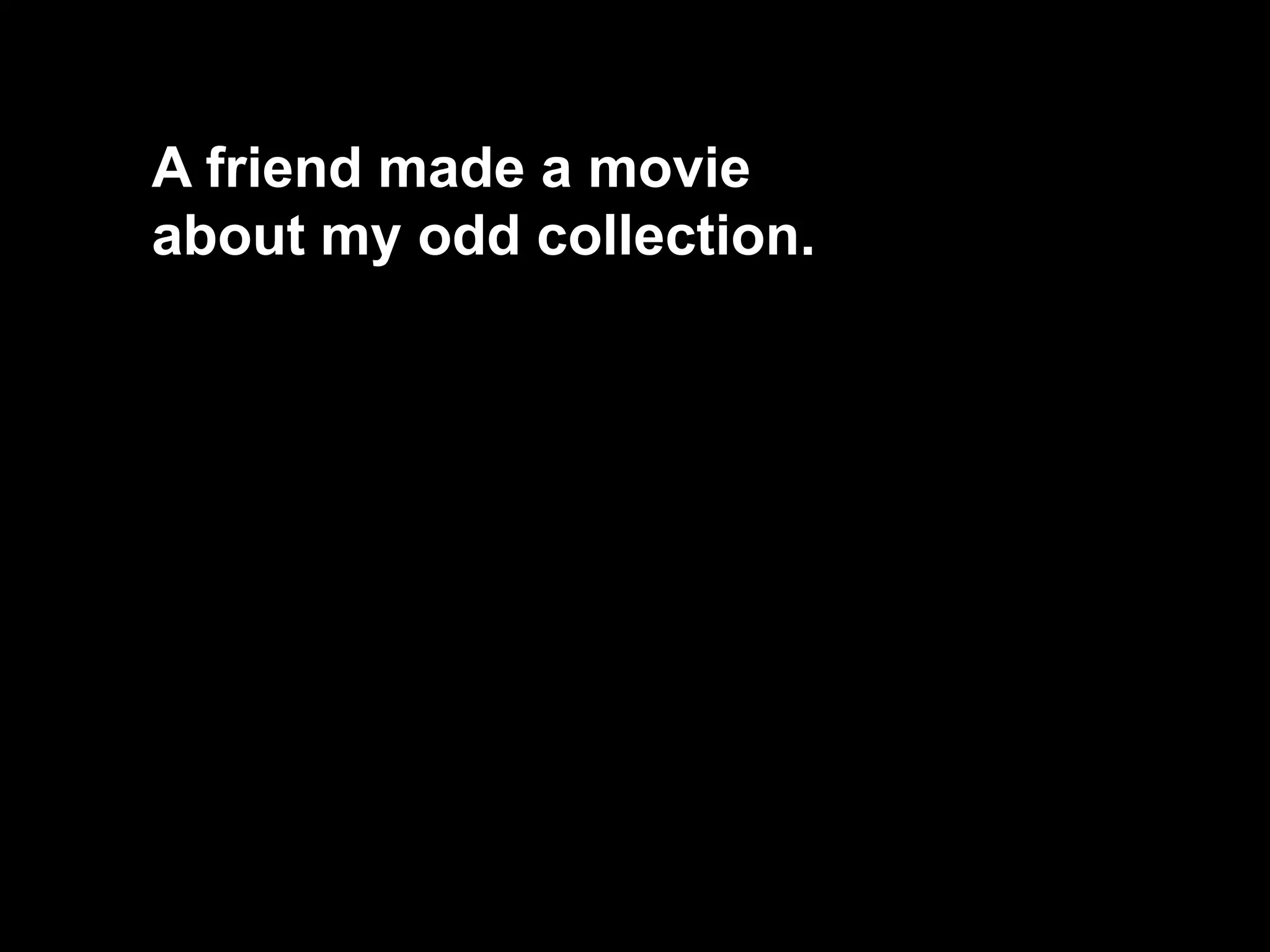 A friend made a movie
about my odd collection.
 