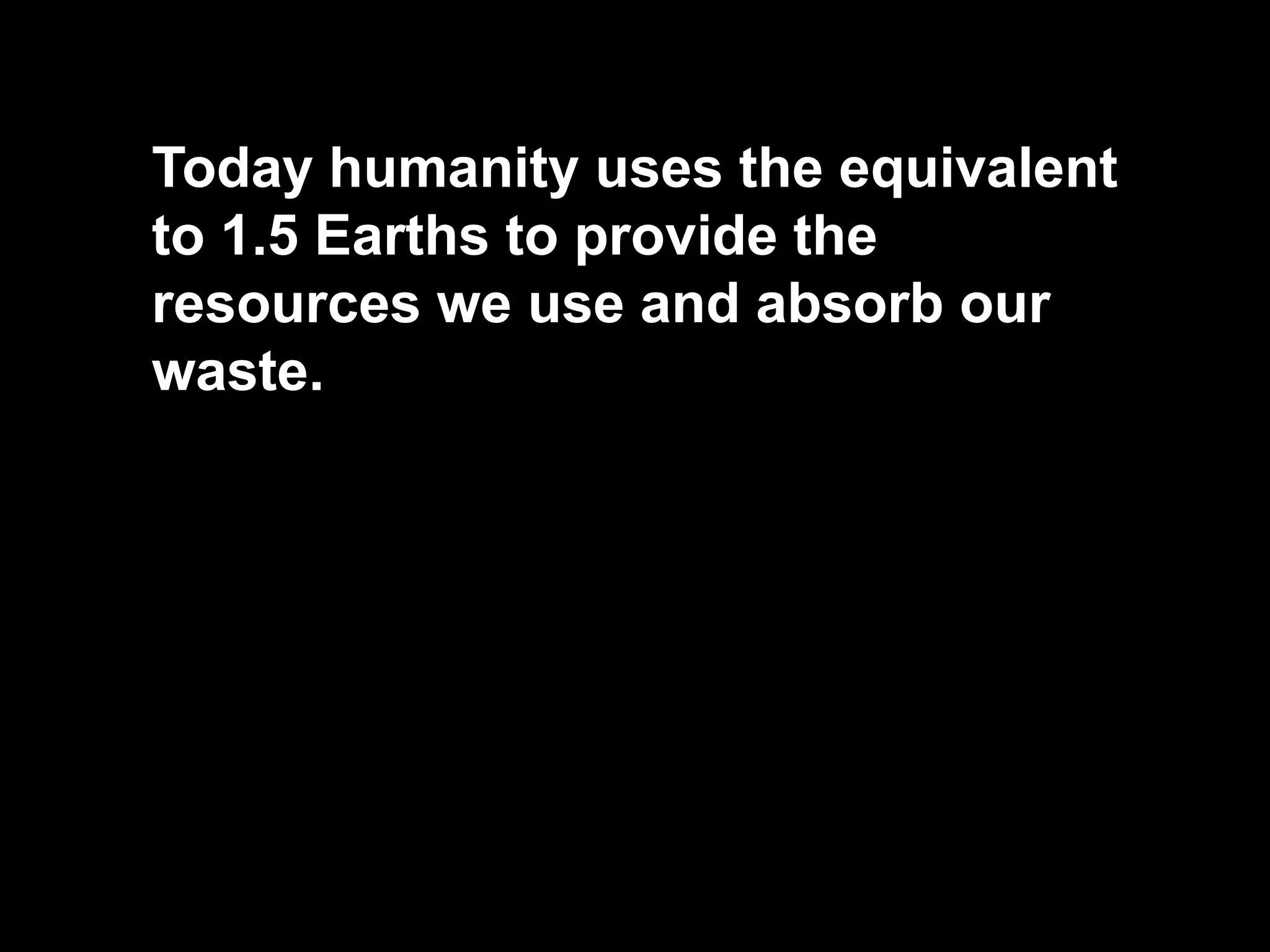 Today humanity uses the equivalent
to 1.5 Earths to provide the
resources we use and absorb our
waste.
 