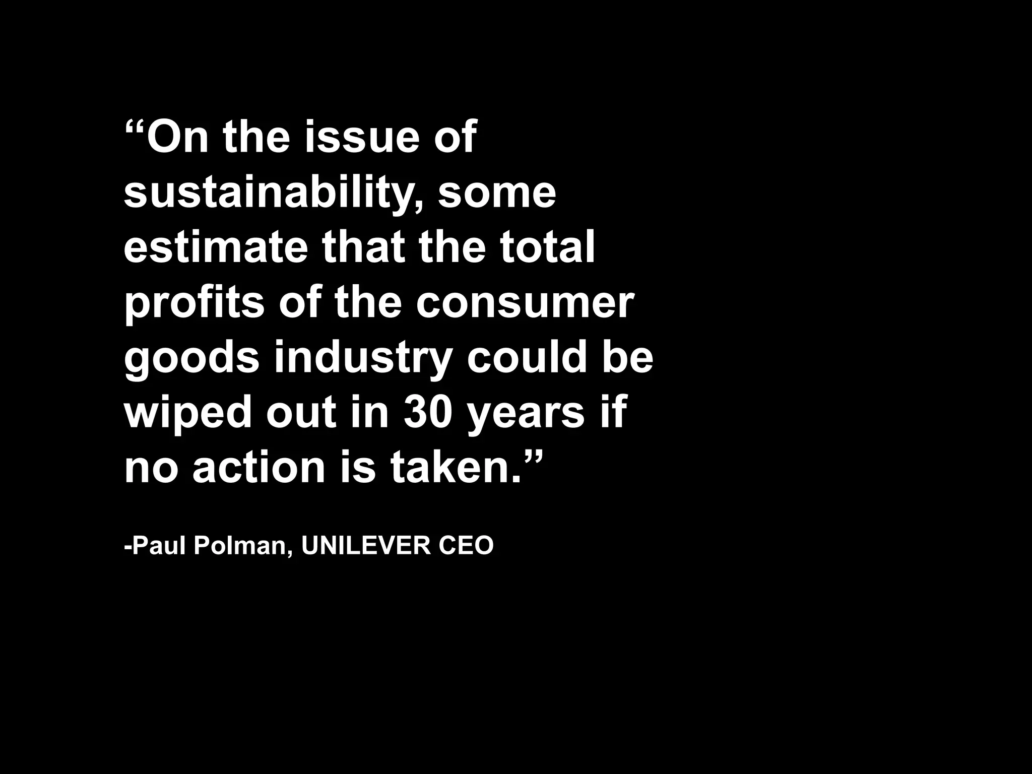 “On the issue of
sustainability, some
estimate that the total
profits of the consumer
goods industry could be
wiped out in 30 years if
no action is taken.”
-Paul Polman, UNILEVER CEO
 