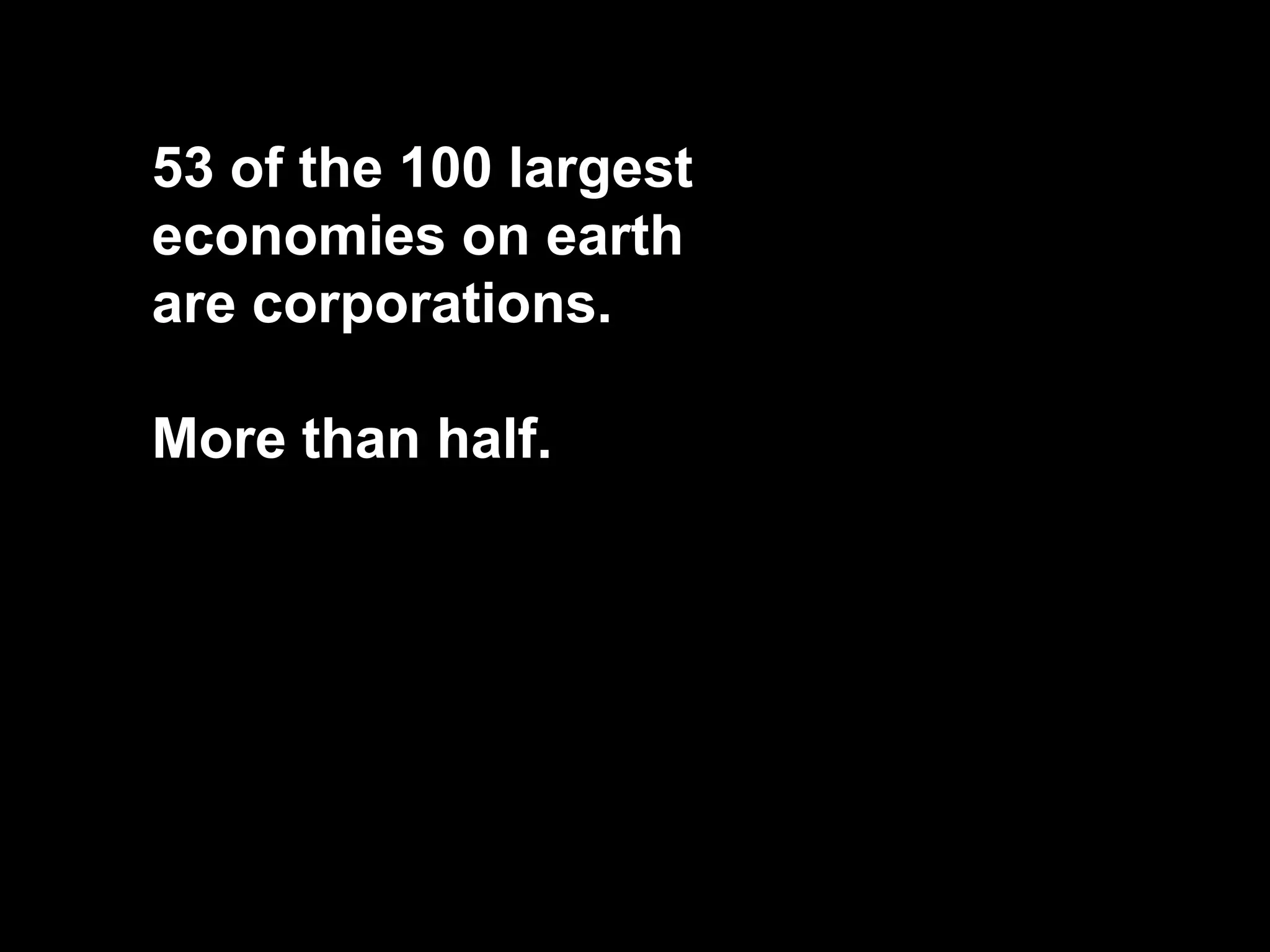 53 of the 100 largest
economies on earth
are corporations.
More than half.
 