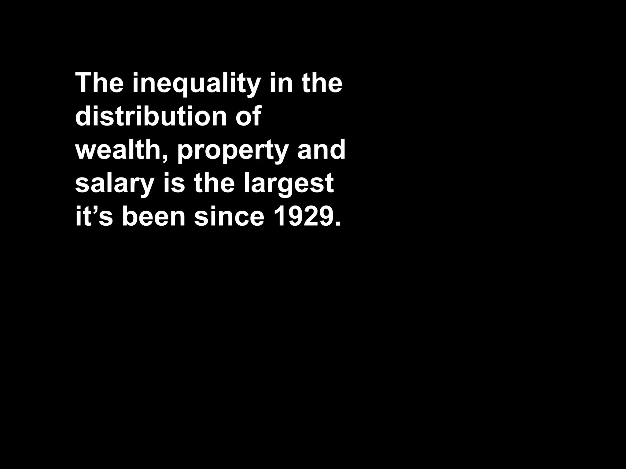The inequality in the
distribution of
wealth, property and
salary is the largest
it’s been since 1929.
 