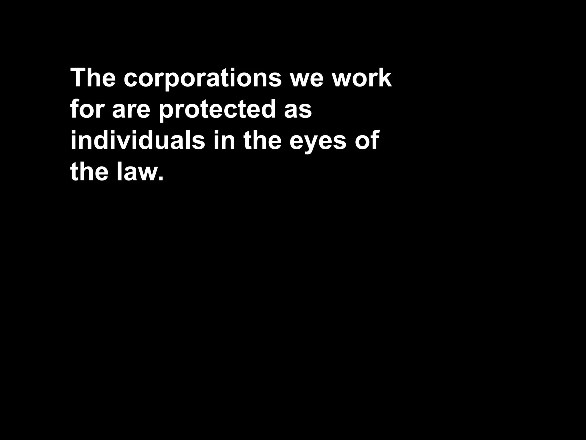 The corporations we work
for are protected as
individuals in the eyes of
the law.
 