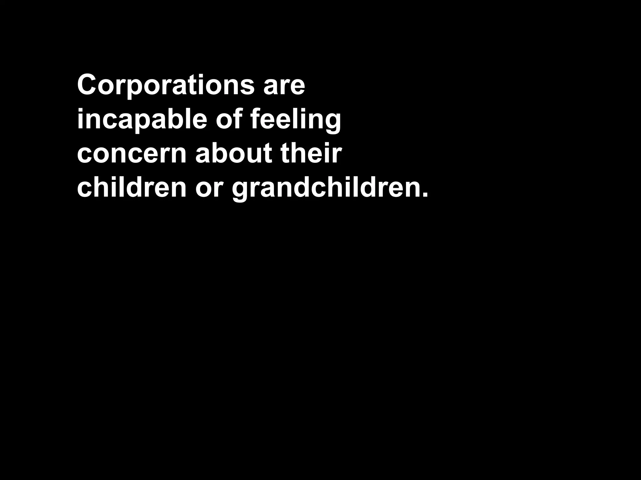 Corporations are
incapable of feeling
concern about their
children or grandchildren.
 