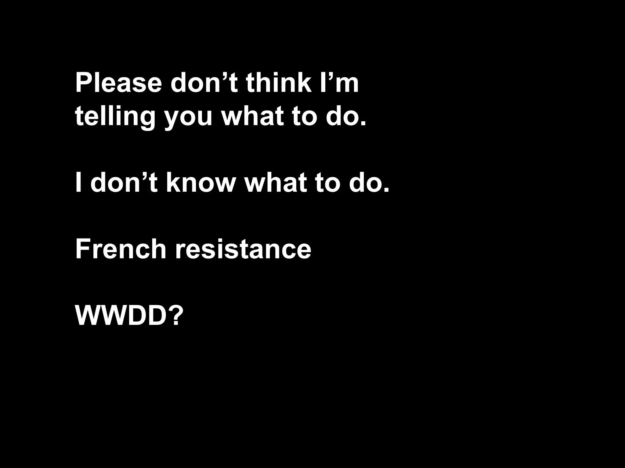 Please don’t think I’m
telling you what to do.
I don’t know what to do.
French resistance
WWDD?
 