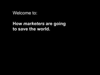 Welcome to:
How marketers are going
to save the world.
 