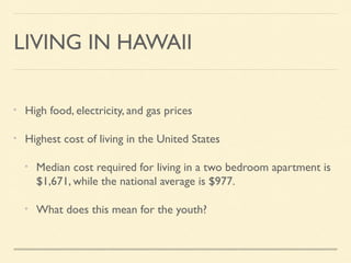 LIVING IN HAWAII
High food, electricity, and gas prices
Highest cost of living in the United States
Median cost required for living in a two bedroom apartment is
$1,671, while the national average is $977.
What does this mean for the youth?