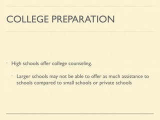 COLLEGE PREPARATION
High schools offer college counseling.
Larger schools may not be able to offer as much assistance to
schools compared to small schools or private schools