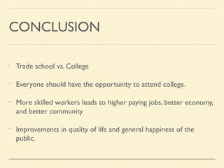 CONCLUSION
Trade school vs. College
Everyone should have the opportunity to attend college.
More skilled workers leads to higher paying jobs, better economy,
and better community
Improvements in quality of life and general happiness of the
public.