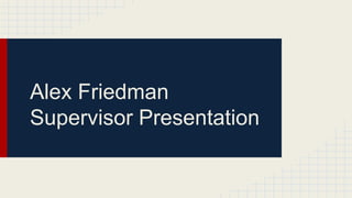 Alex Friedman
Supervisor Presentation
 