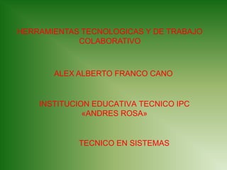 HERRAMIENTAS TECNOLOGICAS Y DE TRABAJO
COLABORATIVO
ALEX ALBERTO FRANCO CANO
INSTITUCION EDUCATIVA TECNICO IPC
«ANDRES ROSA»
TECNICO EN SISTEMAS
 