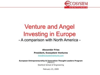 Venture and Angel
    Investing in Europe
- A comparison with North America -

                       Alexander Fries
              President, Ecosystem Ventures
                  fries@ecosystemventures.com


European Entrepreneurship & Innovation Thought Leaders Program
                            (ME421)
                  Stanford School of Engineering

                        February 23, 2009
 