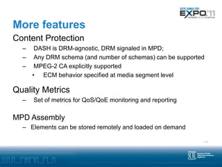 More features
Content Protection
  –    DASH is DRM-agnostic, DRM signaled in MPD;
  –    Any DRM schema (and number of sc...