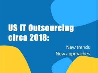 US IT Outsourcing
circa 2018:
Newtrends
Newapproaches
 