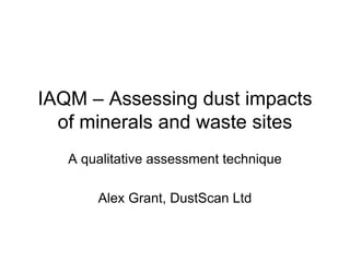 IAQM – Assessing dust impacts of minerals and waste sites 
A qualitative assessment technique 
Alex Grant, DustScan Ltd  