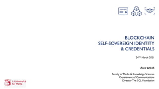 BLOCKCHAIN
SELF-SOVEREIGN IDENTITY
& CREDENTIALS
24TH March 2021
Alex Grech
Faculty of Media & Knowledge Sciences
Department of Communications
Director The 3CL Foundation
 