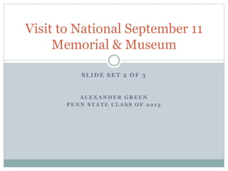 SLIDE SET 2 OF 3
A L E X A N D E R G R E E N
P E N N S T A T E C L A S S O F 2 0 1 5
Visit to National September 11
Memorial & Museum
 