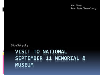 VISIT TO NATIONAL
SEPTEMBER 11 MEMORIAL &
MUSEUM
Slide Set 3 of 3
Alex Green
Penn State Class of 2015
 