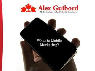 What is Mobile
Marketing?
Media Strategist | Alex.Guibord@Gmail.com
Alex Guibord
 