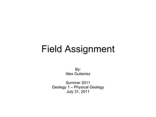 Field Assignment By: Alex Gutierrez Summer 2011 Geology 1 – Physical Geology July 31, 2011 