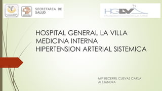 HOSPITAL GENERAL LA VILLA
MEDICINA INTERNA
HIPERTENSION ARTERIAL SISTEMICA
MIP BECERRIL CUEVAS CARLA
ALEJANDRA
 