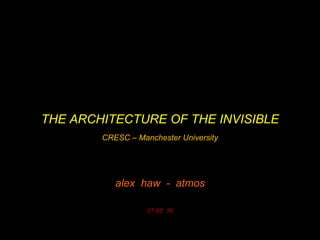 THE ARCHITECTURE OF THE INVISIBLE
CRESC – Manchester University

alex haw - atmos
07 05 10

 