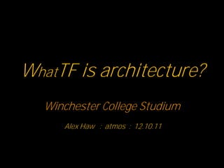 WhatTF is architecture?
Winchester College Studium
Alex Haw : atmos : 12.10.11

 