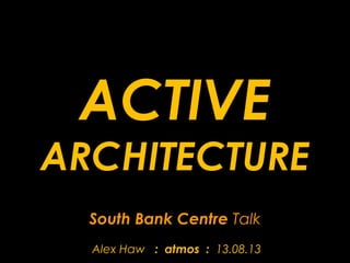 ACTIVE

ARCHITECTURE
South Bank Centre Talk
Alex Haw : atmos : 13.08.13

 