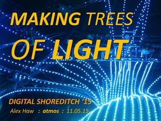 MAKING TREES
OF LIGHT
DIGITAL SHOREDITCH ‘15
Alex Haw : atmos : 11.05.15
 