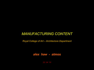 MANUFACTURING CONTENT
Royal College of Art – Architecture Department

alex haw - atmos
22 04 10

 