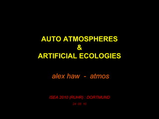 AUTO ATMOSPHERES
&
ARTIFICIAL ECOLOGIES

alex haw - atmos
ISEA 2010 (RUHR) : DORTMUND
24 08 10

 