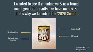 I wanted to see if an unknown & new brand
could generate results like huge names. So
that’s why we launched the ‘2020 Scent’.
@alexhicksonpr
#BrightonSEO
Banana bread
DIY ‘musk’
Hand sanitizer
Joe Exotic from
‘Tiger King’
 