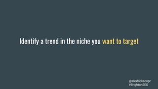 Identify a trend in the niche you want to target
@alexhicksonpr
#BrightonSEO
 