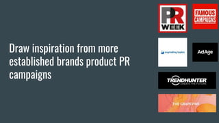 Draw inspiration from more
established brands product PR
campaigns
 