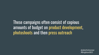 These campaigns often consist of copious
amounts of budget on product development,
photoshoots and then press outreach
@alexhicksonpr
#BrightonSEO
 