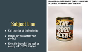 Subject Line
● Call to action at the beginning
● Include key hooks from your
product
● Gives the journalist the hook or
novelty - it’s ‘2020 Scented’
 