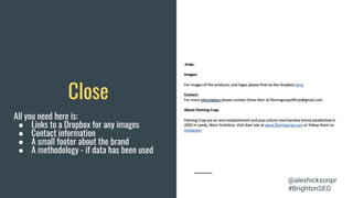 Close
All you need here is:
● Links to a Dropbox for any images
● Contact information
● A small footer about the brand
● A methodology - if data has been used
@alexhicksonpr
#BrightonSEO
 