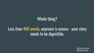 Whole thing?
Less than 400 words, anymore is excess - your story
needs to be digestible.
@alexhicksonpr
#BrightonSEO
 