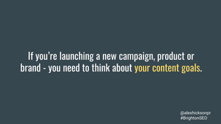 If you’re launching a new campaign, product or
brand - you need to think about your content goals.
@alexhicksonpr
#BrightonSEO
 