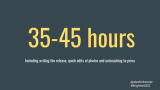35-45 hours
Including writing the release, quick edits of photos and outreaching to press
@alexhicksonpr
#BrightonSEO
 