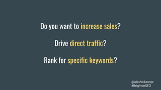 Do you want to increase sales?
Drive direct traffic?
Rank for specific keywords?
@alexhicksonpr
#BrightonSEO
 